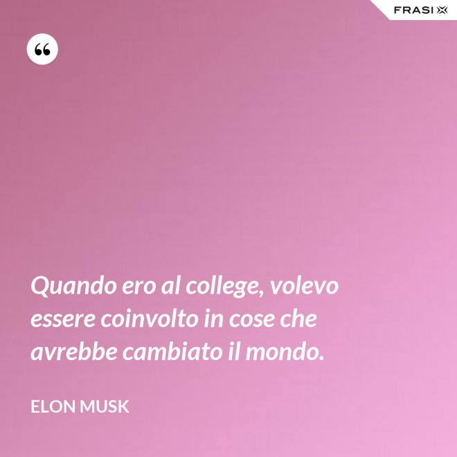 Quando ero al college, volevo essere coinvolto in cose che avrebbe cambiato il mondo. - Elon Musk