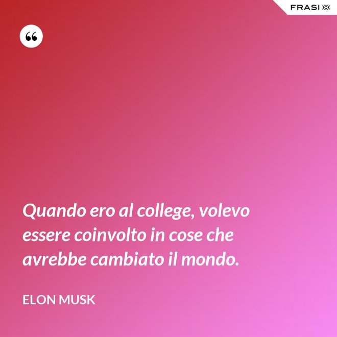 Quando ero al college, volevo essere coinvolto in cose che avrebbe cambiato il mondo. - Elon Musk