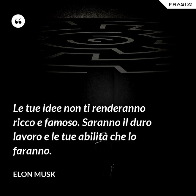 Le tue idee non ti renderanno ricco e famoso. Saranno il duro lavoro e le tue abilità che lo faranno. - Elon Musk