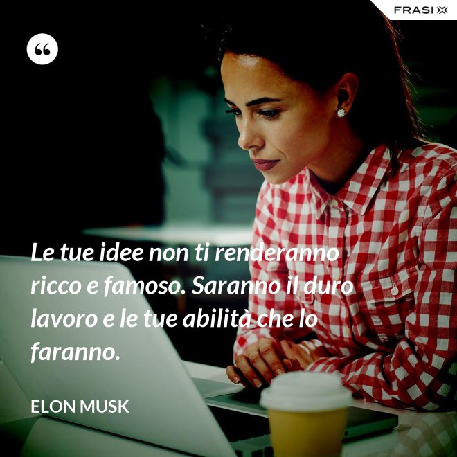 Le tue idee non ti renderanno ricco e famoso. Saranno il duro lavoro e le tue abilità che lo faranno. - Elon Musk