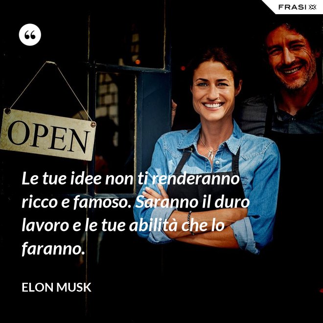 Le tue idee non ti renderanno ricco e famoso. Saranno il duro lavoro e le tue abilità che lo faranno. - Elon Musk