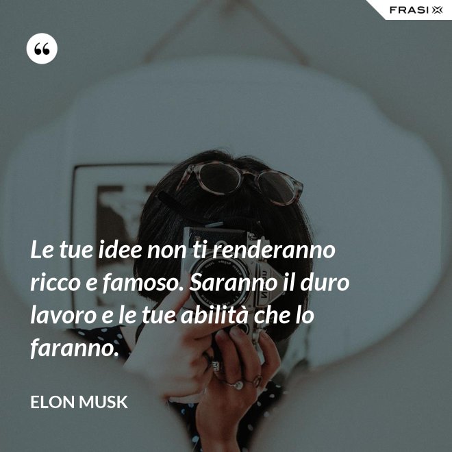 Le tue idee non ti renderanno ricco e famoso. Saranno il duro lavoro e le tue abilità che lo faranno. - Elon Musk