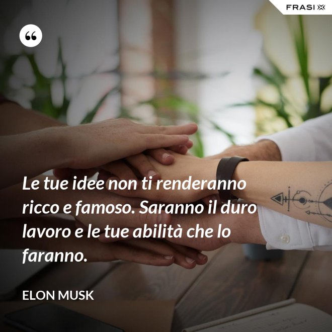 Le tue idee non ti renderanno ricco e famoso. Saranno il duro lavoro e le tue abilità che lo faranno. - Elon Musk