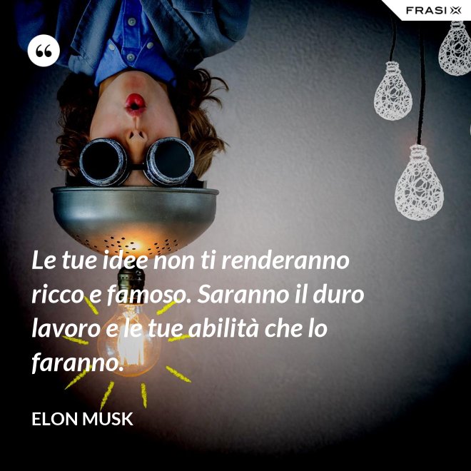 Le tue idee non ti renderanno ricco e famoso. Saranno il duro lavoro e le tue abilità che lo faranno. - Elon Musk