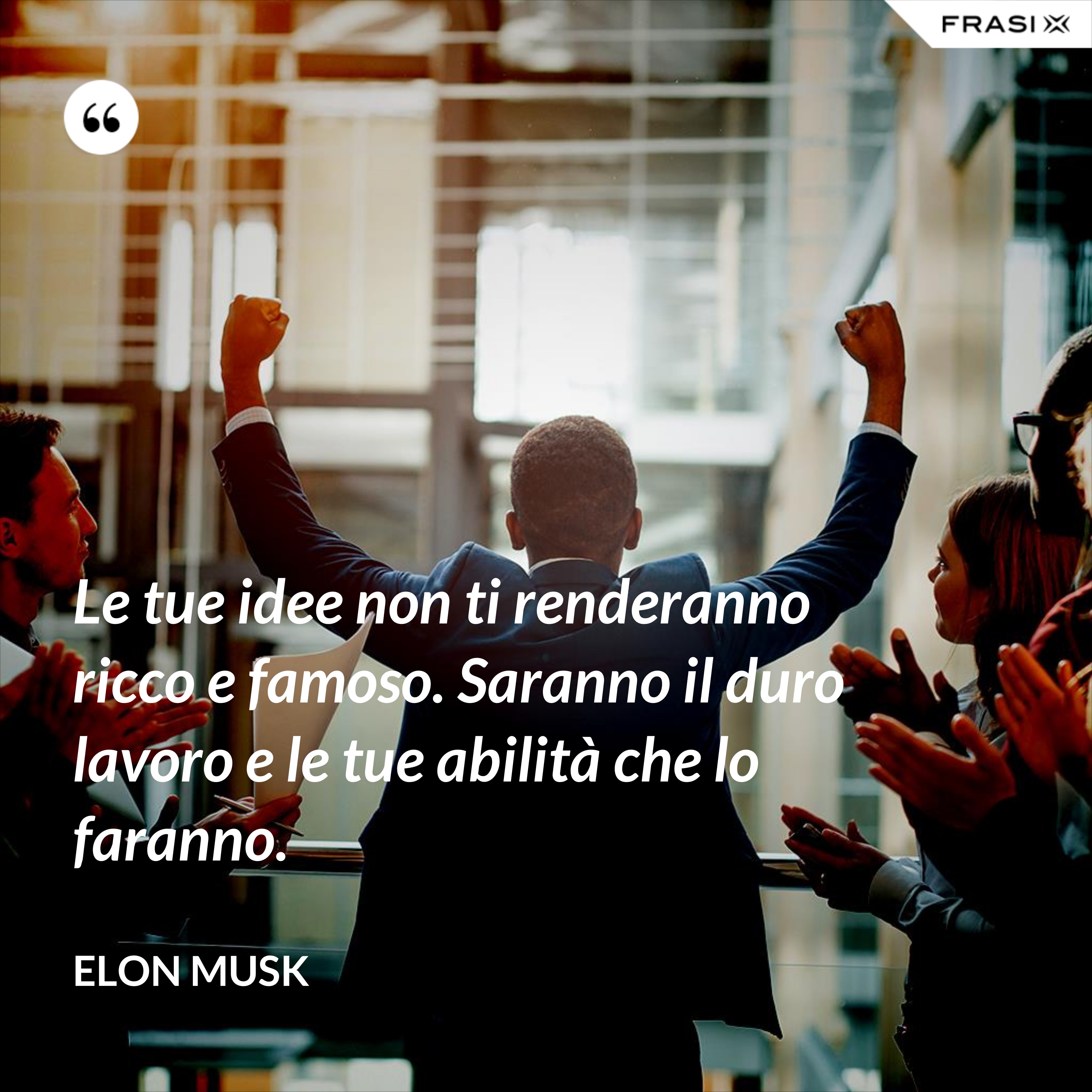 Le tue idee non ti renderanno ricco e famoso. Saranno il duro lavoro e le tue abilità che lo faranno. - Elon Musk