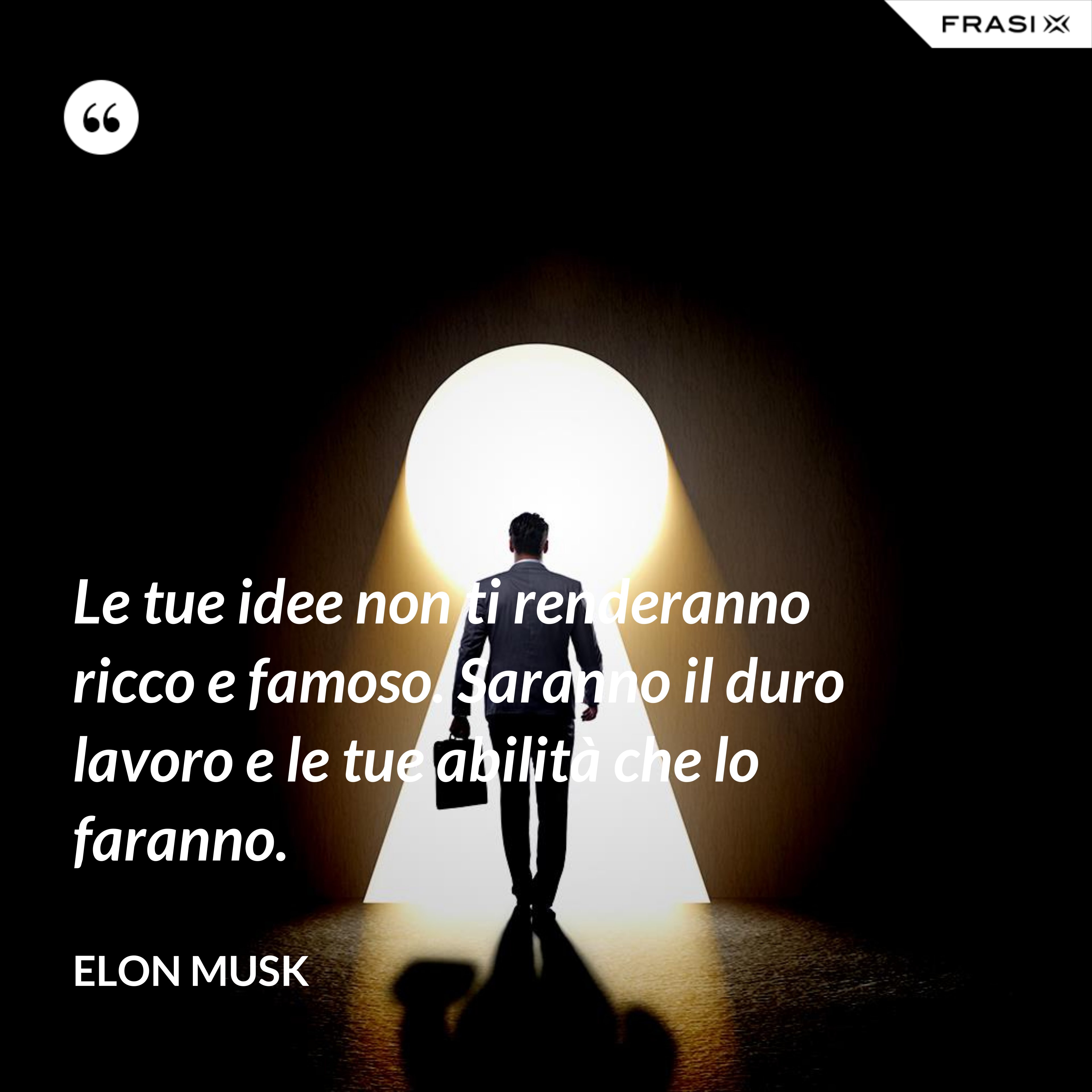 Le tue idee non ti renderanno ricco e famoso. Saranno il duro lavoro e le tue abilità che lo faranno. - Elon Musk