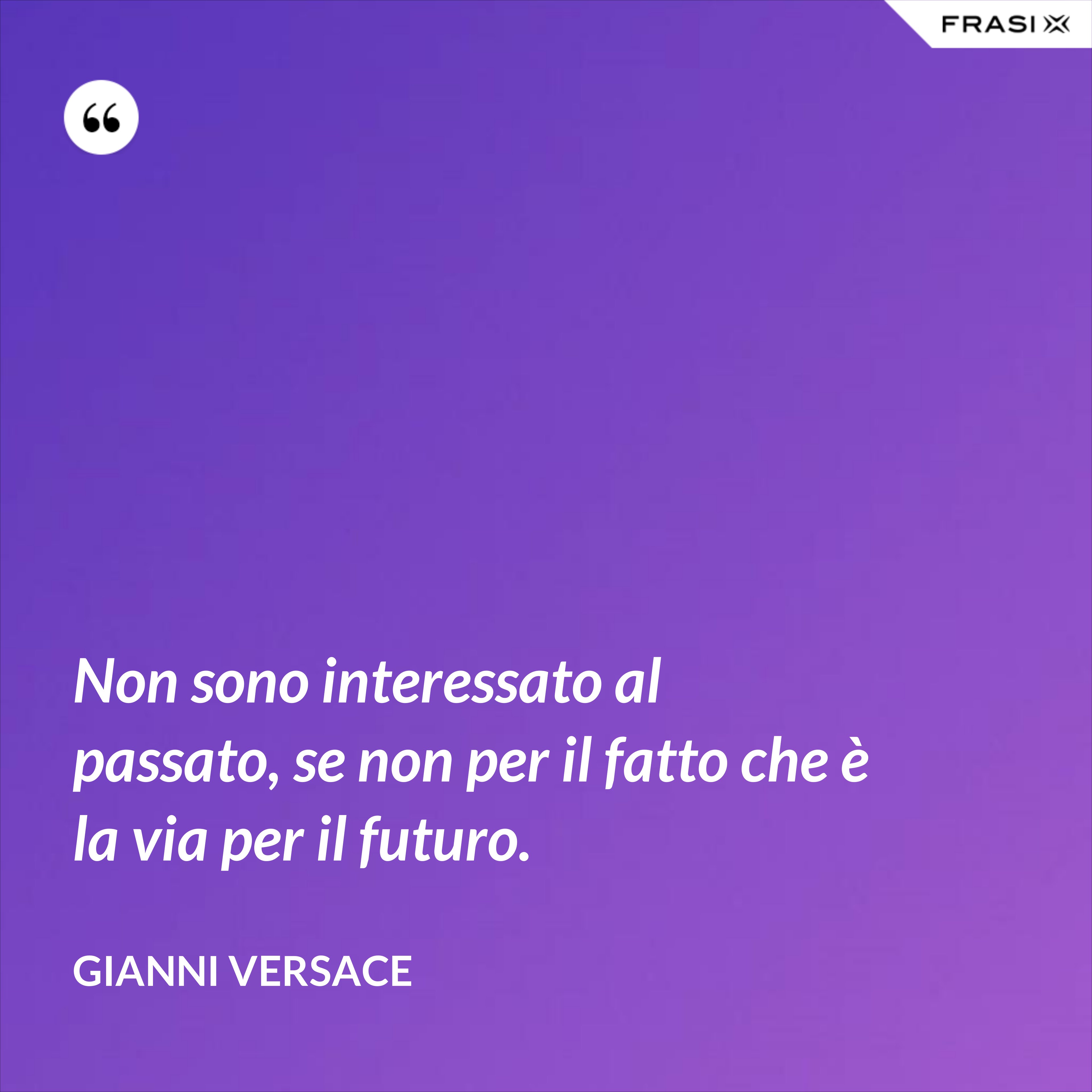 Non sono interessato al passato, se non per il fatto che è la via per il futuro. - Gianni Versace