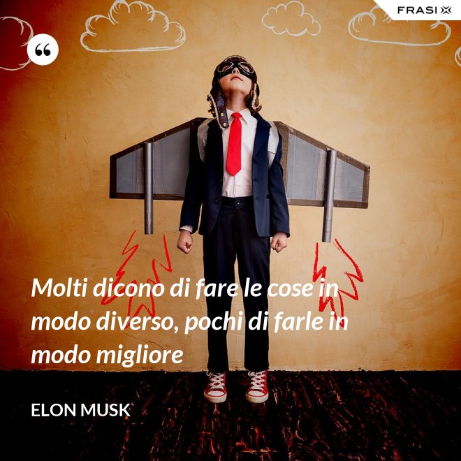 Molti dicono di fare le cose in modo diverso, pochi di farle in modo migliore - Elon Musk