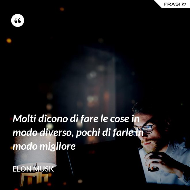 Molti dicono di fare le cose in modo diverso, pochi di farle in modo migliore - Elon Musk