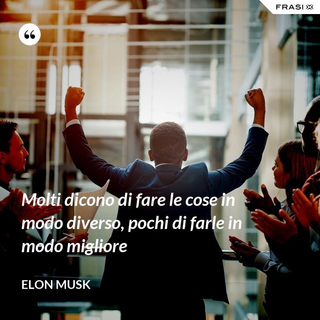 Molti dicono di fare le cose in modo diverso, pochi di farle in modo migliore - Elon Musk