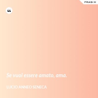 Se vuoi essere amato, ama. - Lucio Anneo Seneca