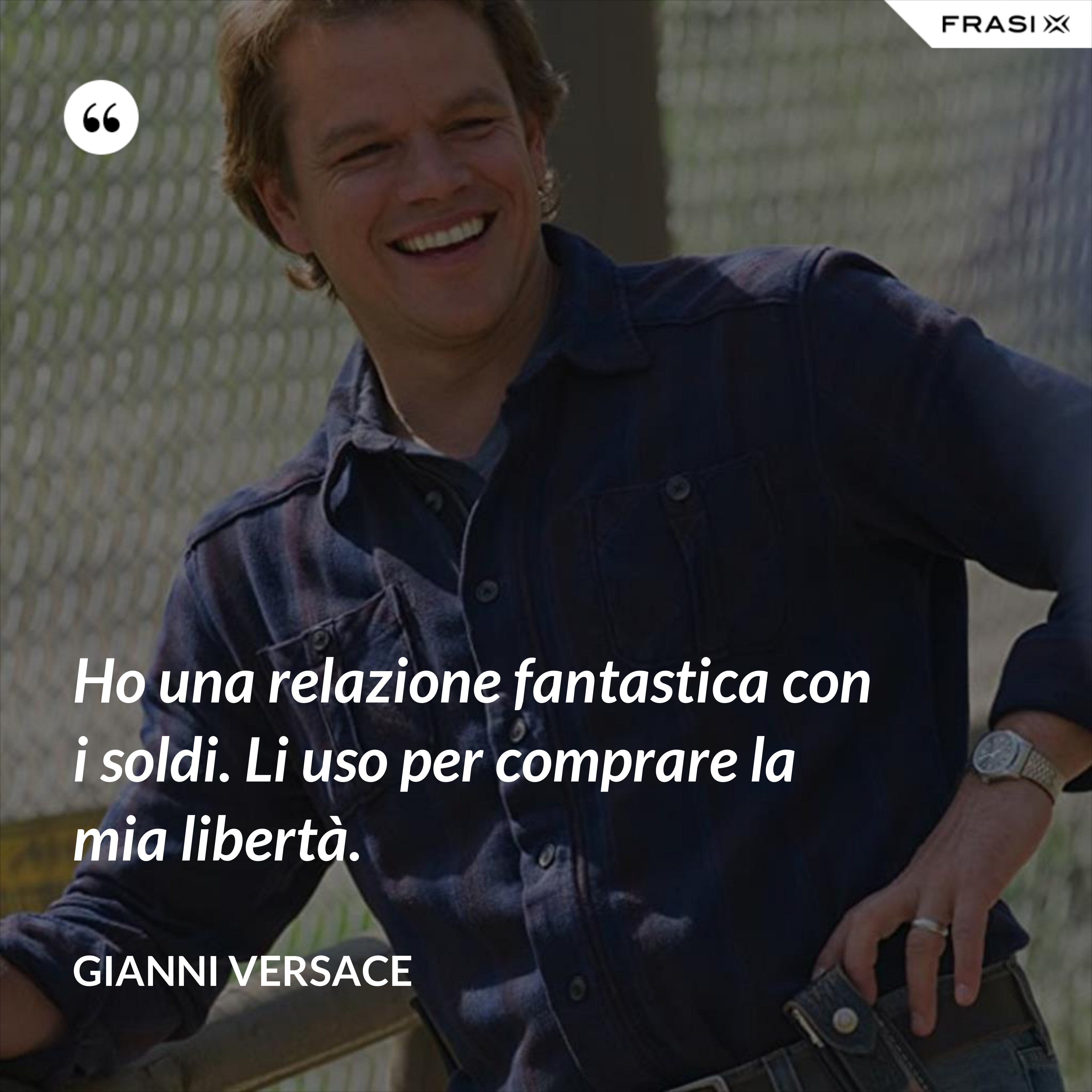 Ho una relazione fantastica con i soldi. Li uso per comprare la mia libertà. - Gianni Versace
