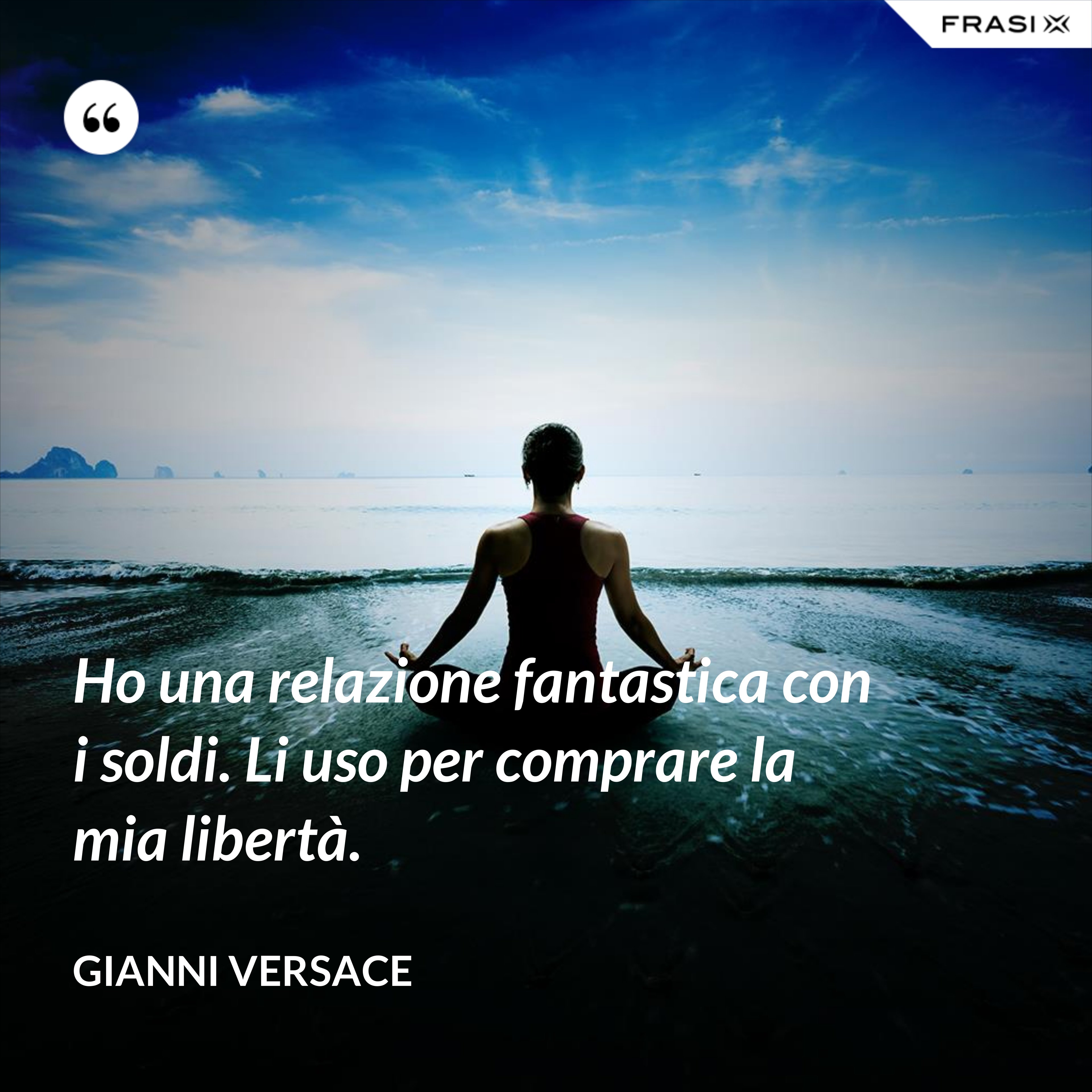 Ho una relazione fantastica con i soldi. Li uso per comprare la mia libertà. - Gianni Versace