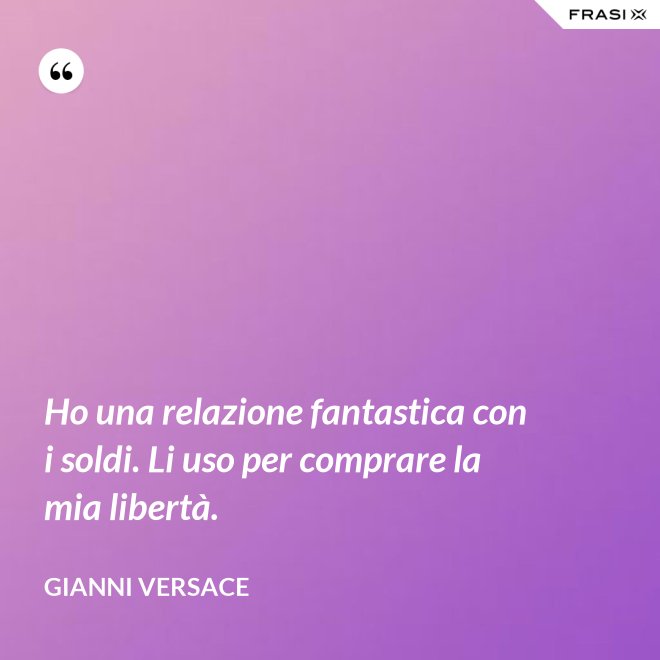 Ho una relazione fantastica con i soldi. Li uso per comprare la mia libertà. - Gianni Versace