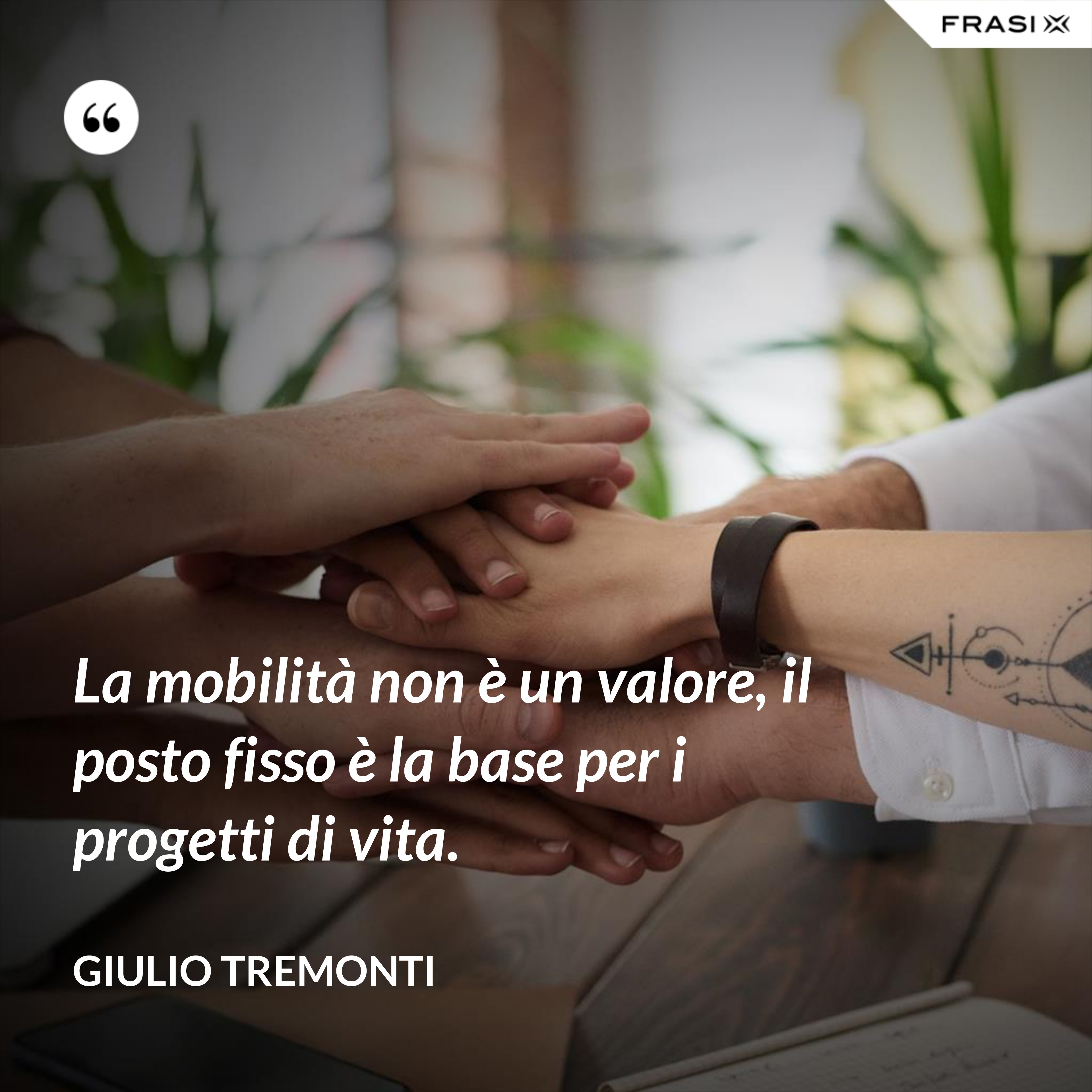 La mobilità non è un valore, il posto fisso è la base per i progetti di vita. - Giulio Tremonti