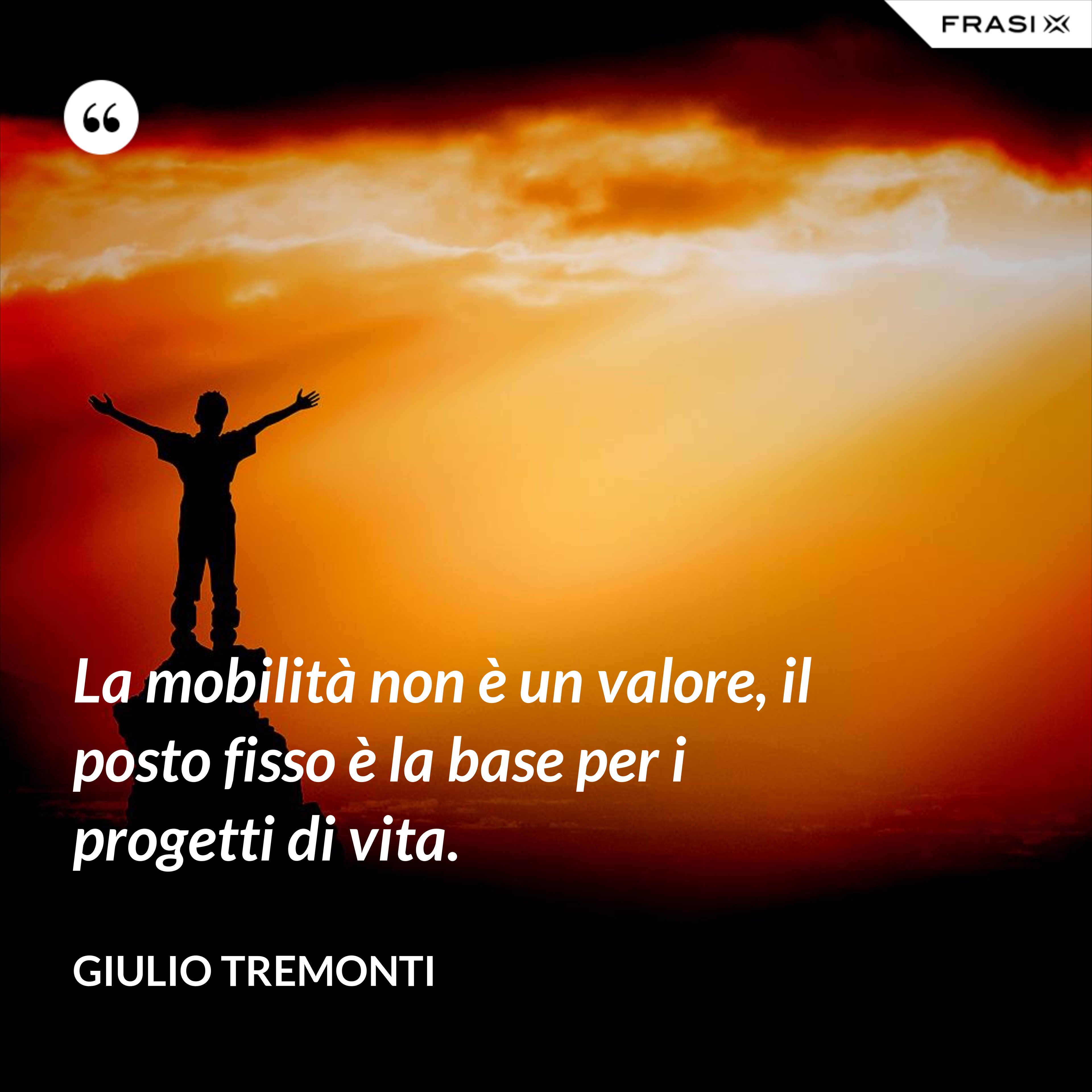 La mobilità non è un valore, il posto fisso è la base per i progetti di vita. - Giulio Tremonti