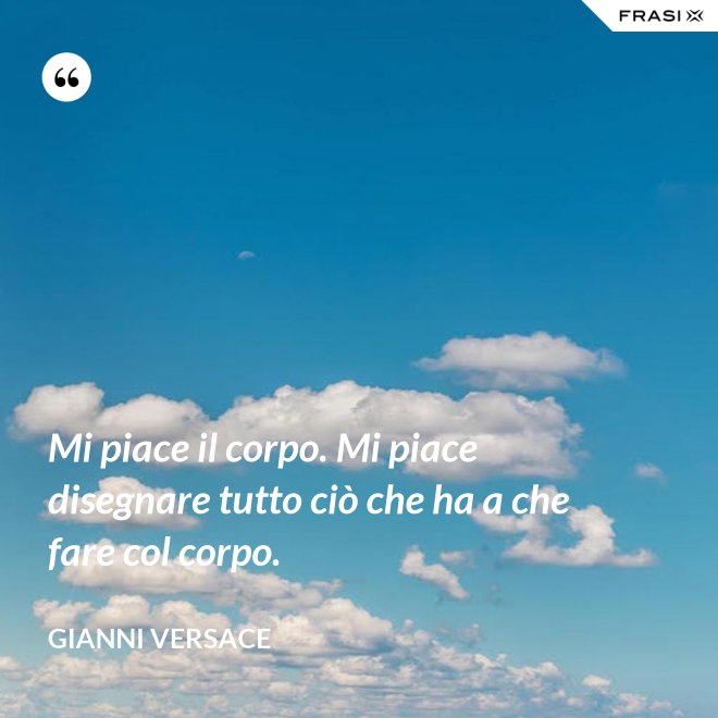 Mi piace il corpo. Mi piace disegnare tutto ciò che ha a che fare col corpo. - Gianni Versace