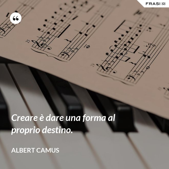Creare è dare una forma al proprio destino. - Albert Camus