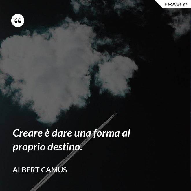 Creare è dare una forma al proprio destino. - Albert Camus