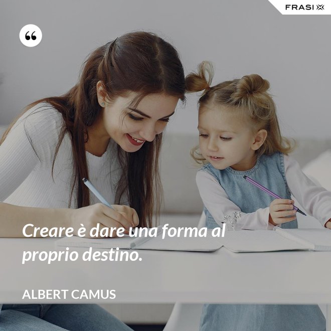 Creare è dare una forma al proprio destino. - Albert Camus