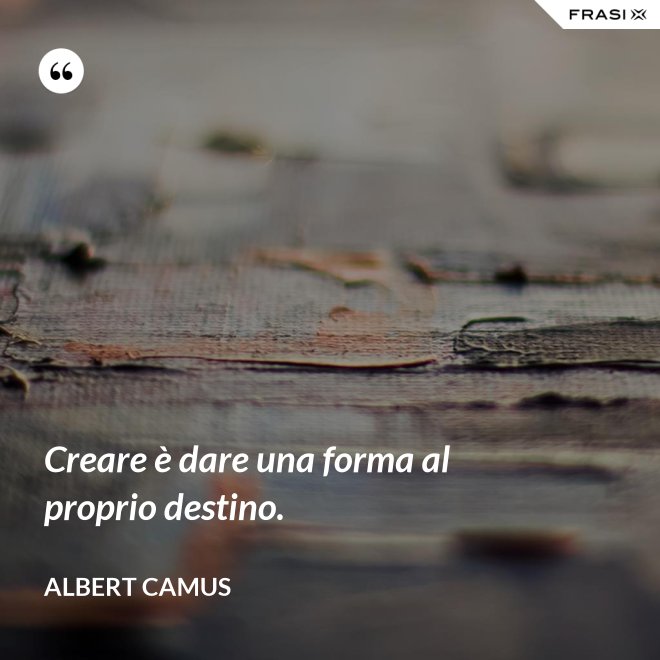 Creare è dare una forma al proprio destino. - Albert Camus