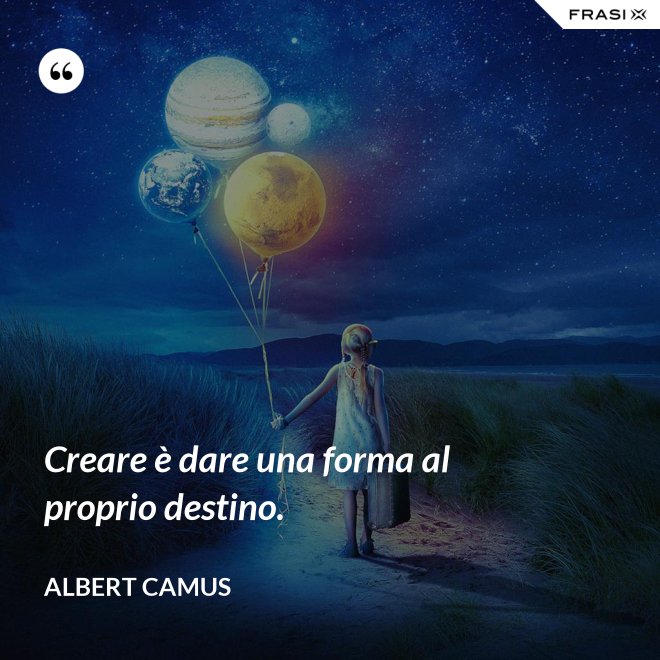 Creare è dare una forma al proprio destino. - Albert Camus