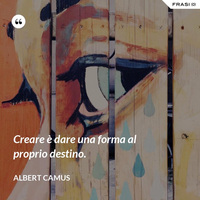 Creare è dare una forma al proprio destino. - Albert Camus