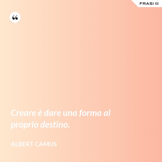 Creare è dare una forma al proprio destino. - Albert Camus