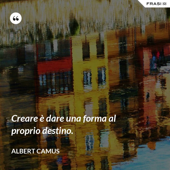 Creare è dare una forma al proprio destino. - Albert Camus