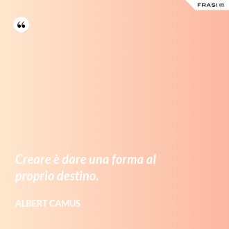 Creare è dare una forma al proprio destino. - Albert Camus