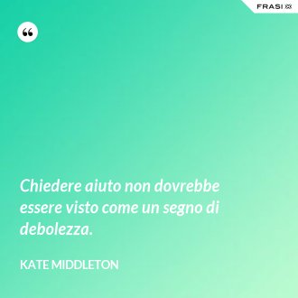 Chiedere aiuto non dovrebbe essere visto come un segno di debolezza. - Kate Middleton
