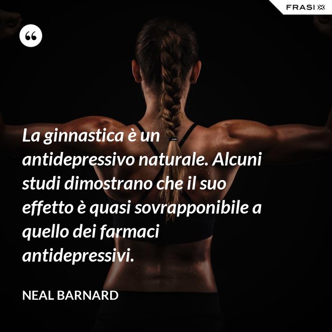 La ginnastica è un antidepressivo naturale. Alcuni studi dimostrano che il suo effetto è quasi sovrapponibile a quello dei farmaci antidepressivi. - Neal Barnard