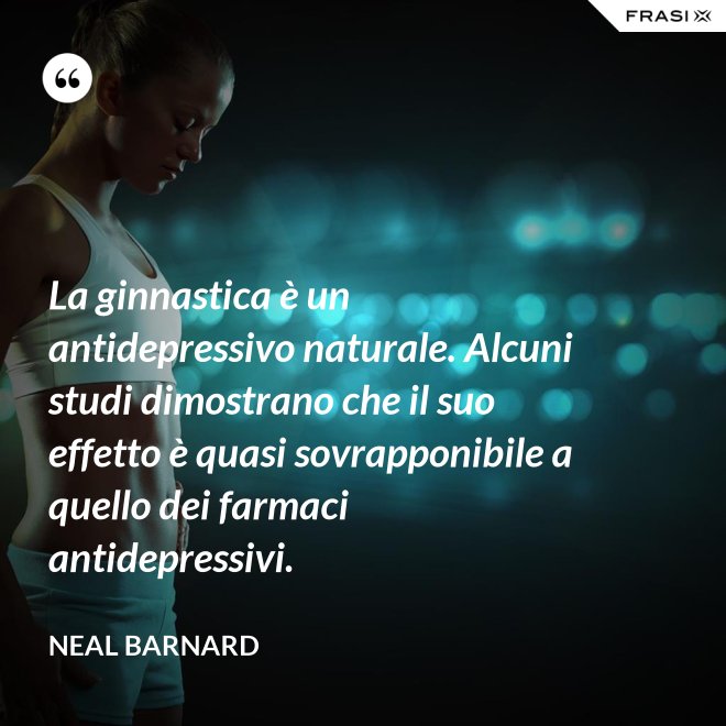 La ginnastica è un antidepressivo naturale. Alcuni studi dimostrano che il suo effetto è quasi sovrapponibile a quello dei farmaci antidepressivi. - Neal Barnard