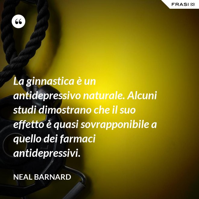 La ginnastica è un antidepressivo naturale. Alcuni studi dimostrano che il suo effetto è quasi sovrapponibile a quello dei farmaci antidepressivi. - Neal Barnard