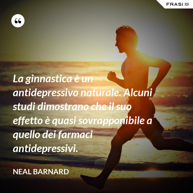 La ginnastica è un antidepressivo naturale. Alcuni studi dimostrano che il suo effetto è quasi sovrapponibile a quello dei farmaci antidepressivi. - Neal Barnard