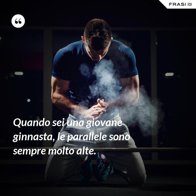 Quando sei una giovane ginnasta, le parallele sono sempre molto alte. - Anonimo