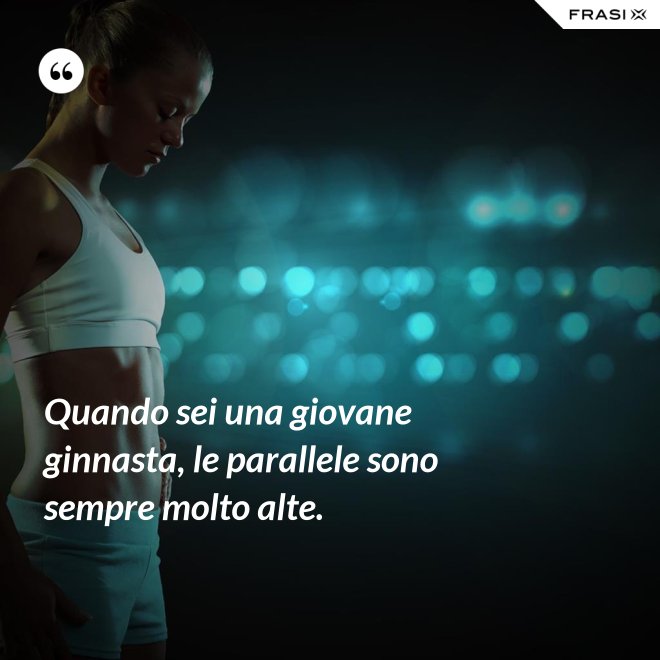 Quando sei una giovane ginnasta, le parallele sono sempre molto alte. - Anonimo