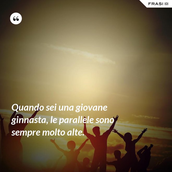 Quando sei una giovane ginnasta, le parallele sono sempre molto alte. - Anonimo