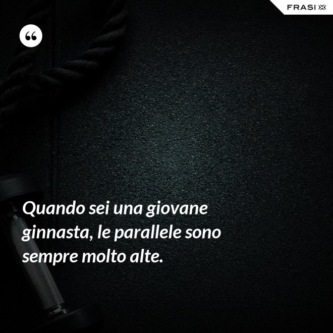 Quando sei una giovane ginnasta, le parallele sono sempre molto alte. - Anonimo