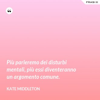 Più parleremo dei disturbi mentali, più essi diventeranno un argomento comune. - Kate Middleton