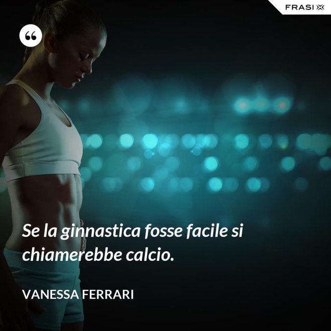 Se la ginnastica fosse facile si chiamerebbe calcio. - Vanessa Ferrari