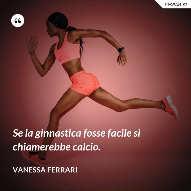 Se la ginnastica fosse facile si chiamerebbe calcio. - Vanessa Ferrari
