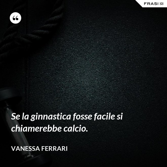 Se la ginnastica fosse facile si chiamerebbe calcio. - Vanessa Ferrari