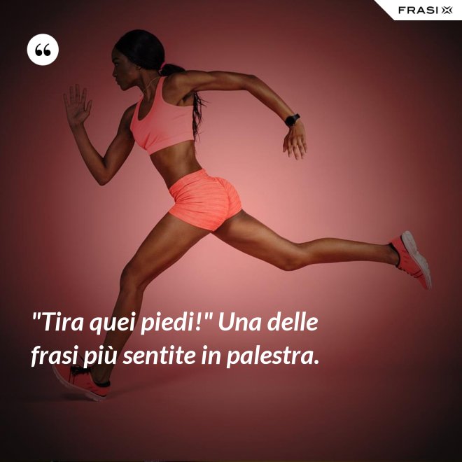 "Tira quei piedi!" Una delle frasi più sentite in palestra. - Anonimo