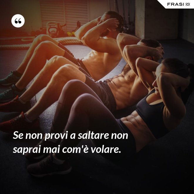 Se non provi a saltare non saprai mai com'è volare. - Anonimo