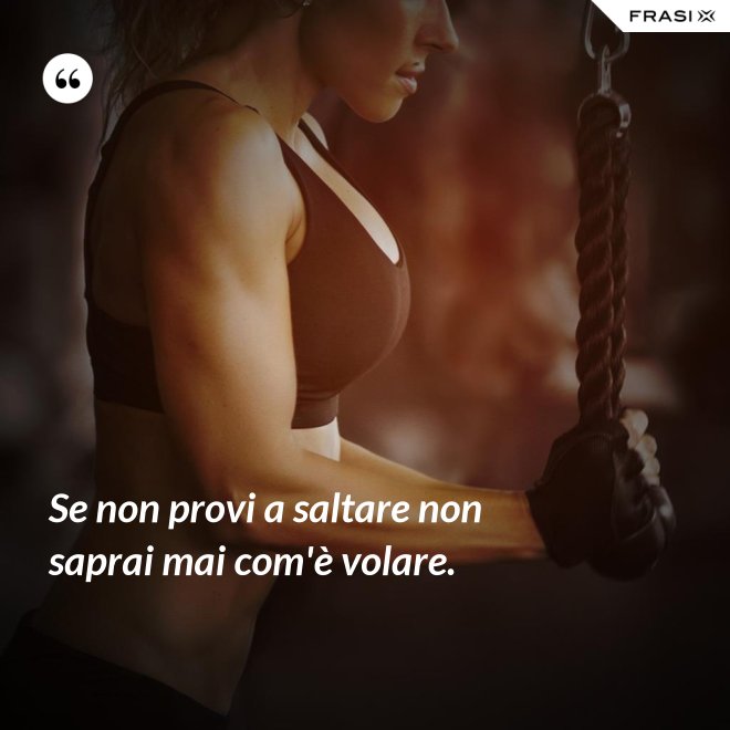 Se non provi a saltare non saprai mai com'è volare. - Anonimo