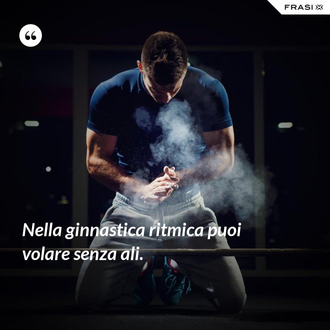 Nella ginnastica ritmica puoi volare senza ali. - Anonimo