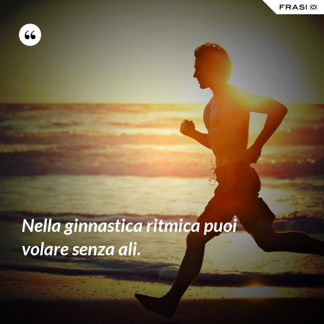Nella ginnastica ritmica puoi volare senza ali. - Anonimo