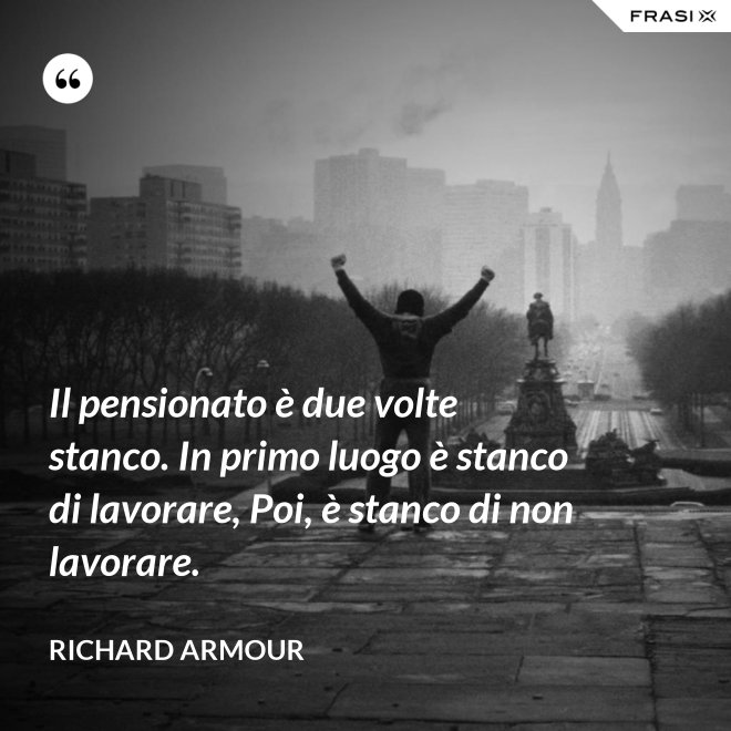 Il pensionato è due volte stanco. In primo luogo è stanco di lavorare, Poi, è stanco di non lavorare. - Richard Armour