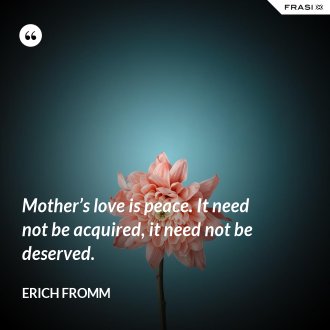 Mother’s love is peace. It need not be acquired, it need not be deserved. - Erich Fromm